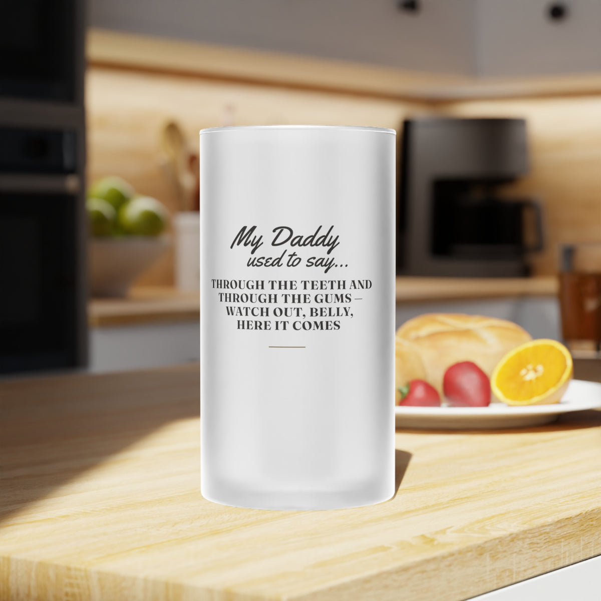 My Daddy Used to Say: Through the Teeth and Through the Gums — Watch Out, Belly, Here It Comes Frosted Glass Beer Mug