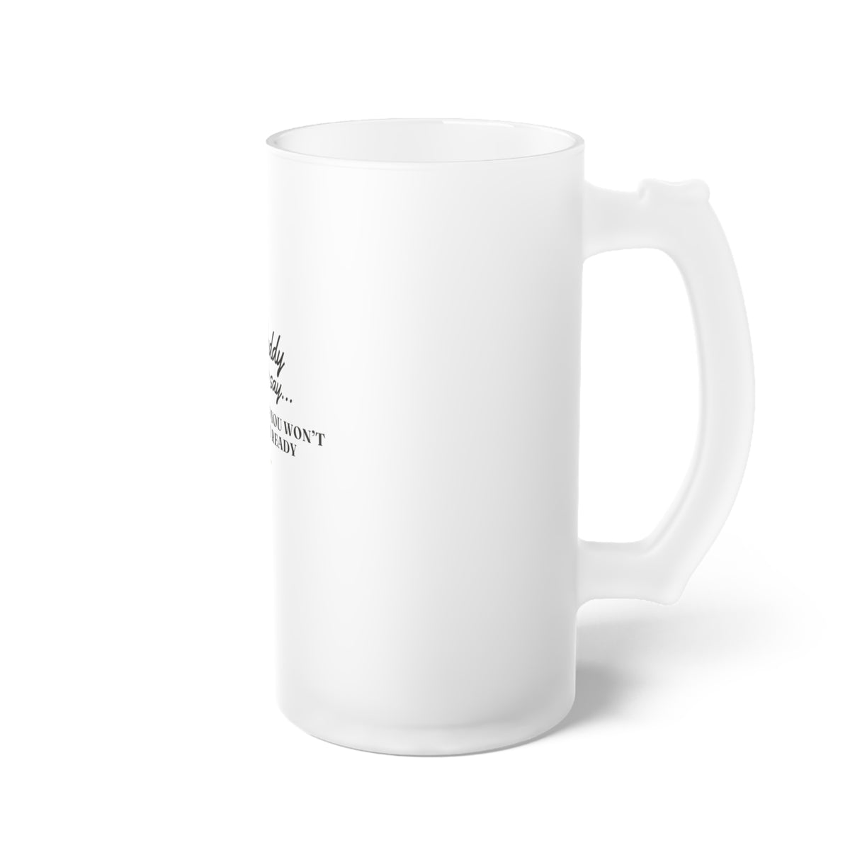My Daddy Used to Say: Stay Ready and You Won't Have to Get Ready Frosted Glass Beer Mug