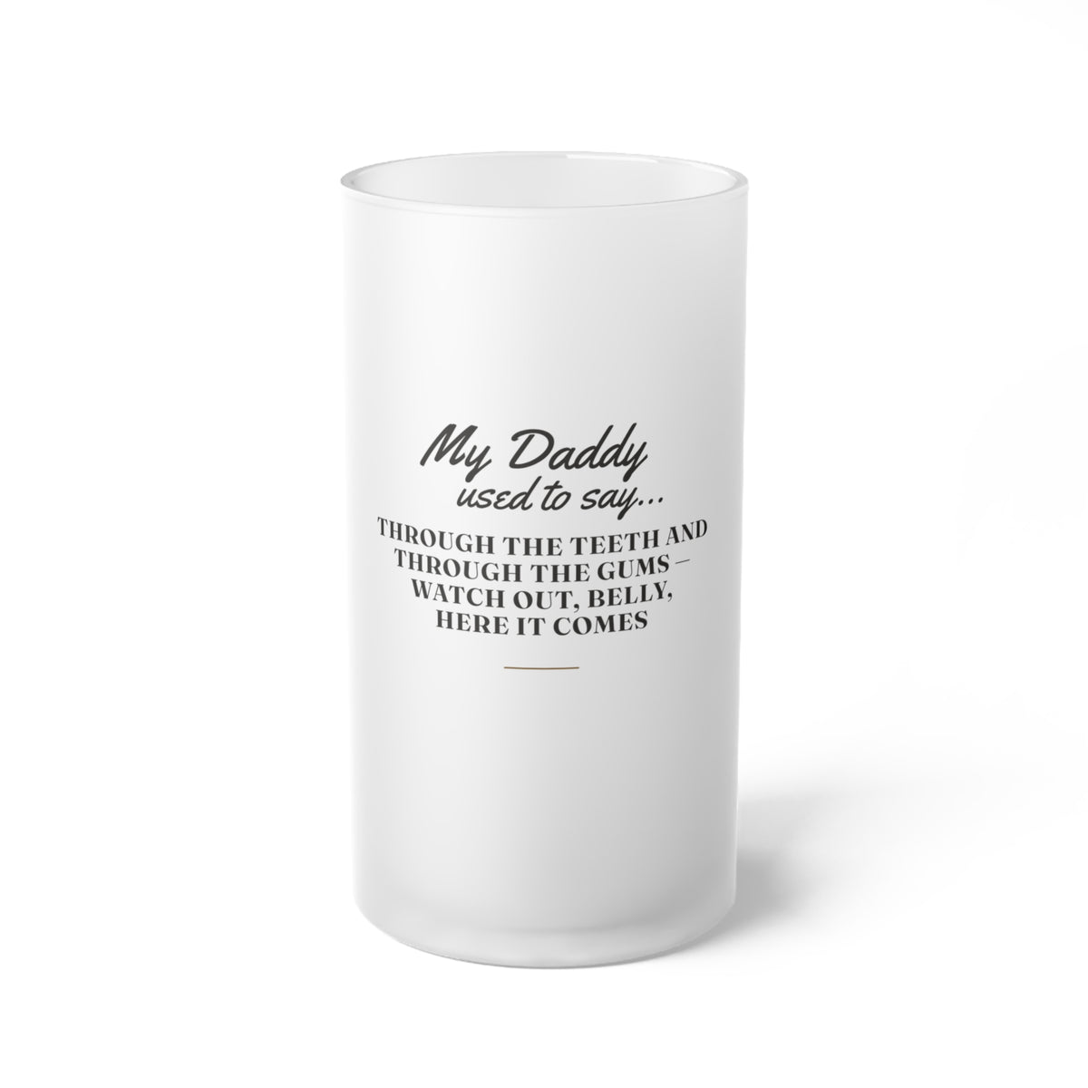 My Daddy Used to Say: Through the Teeth and Through the Gums — Watch Out, Belly, Here It Comes Frosted Glass Beer Mug
